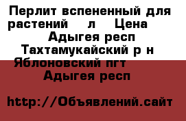 Перлит вспененный для растений 100л. › Цена ­ 400 - Адыгея респ., Тахтамукайский р-н, Яблоновский пгт  »    . Адыгея респ.